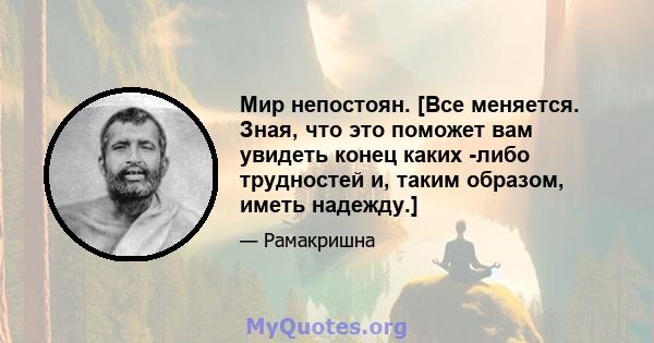 Мир непостоян. [Все меняется. Зная, что это поможет вам увидеть конец каких -либо трудностей и, таким образом, иметь надежду.]