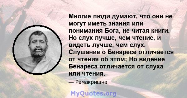 Многие люди думают, что они не могут иметь знания или понимания Бога, не читая книги. Но слух лучше, чем чтение, и видеть лучше, чем слух. Слушание о Бенаресе отличается от чтения об этом; Но видение Бенареса отличается 