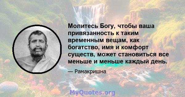 Молитесь Богу, чтобы ваша привязанность к таким временным вещам, как богатство, имя и комфорт существ, может становиться все меньше и меньше каждый день.