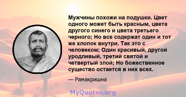 Мужчины похожи на подушки. Цвет одного может быть красным, цвета другого синего и цвета третьего черного; Но все содержат один и тот же хлопок внутри. Так это с человеком; Один красивый, другой уродливый, третий святой