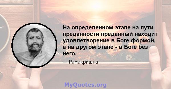 На определенном этапе на пути преданности преданный находит удовлетворение в Боге формой, а на другом этапе - в Боге без него.