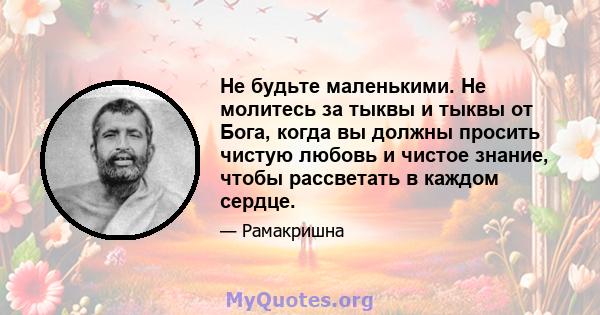 Не будьте маленькими. Не молитесь за тыквы и тыквы от Бога, когда вы должны просить чистую любовь и чистое знание, чтобы рассветать в каждом сердце.