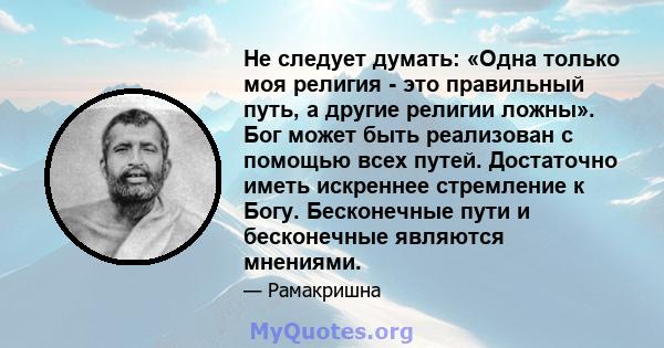 Не следует думать: «Одна только моя религия - это правильный путь, а другие религии ложны». Бог может быть реализован с помощью всех путей. Достаточно иметь искреннее стремление к Богу. Бесконечные пути и бесконечные