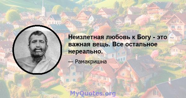 Неизлетная любовь к Богу - это важная вещь. Все остальное нереально.