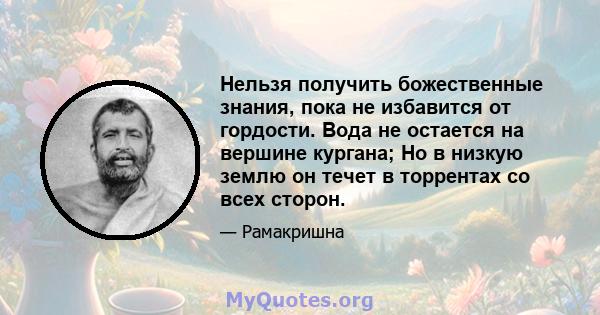 Нельзя получить божественные знания, пока не избавится от гордости. Вода не остается на вершине кургана; Но в низкую землю он течет в торрентах со всех сторон.