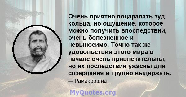 Очень приятно поцарапать зуд кольца, но ощущение, которое можно получить впоследствии, очень болезненное и невыносимо. Точно так же удовольствия этого мира в начале очень привлекательны, но их последствия ужасны для