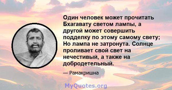 Один человек может прочитать Бхагавату светом лампы, а другой может совершить подделку по этому самому свету; Но лампа не затронута. Солнце проливает свой свет на нечестивый, а также на добродетельный.