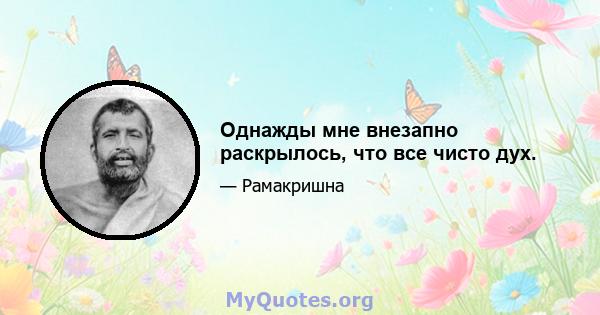 Однажды мне внезапно раскрылось, что все чисто дух.