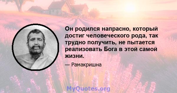 Он родился напрасно, который достиг человеческого рода, так трудно получить, не пытается реализовать Бога в этой самой жизни.