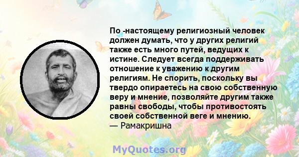 По -настоящему религиозный человек должен думать, что у других религий также есть много путей, ведущих к истине. Следует всегда поддерживать отношение к уважению к другим религиям. Не спорить, поскольку вы твердо