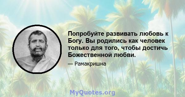 Попробуйте развивать любовь к Богу. Вы родились как человек только для того, чтобы достичь Божественной любви.