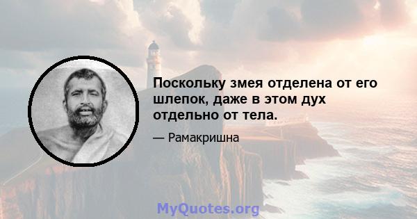 Поскольку змея отделена от его шлепок, даже в этом дух отдельно от тела.