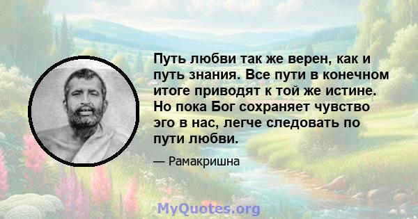 Путь любви так же верен, как и путь знания. Все пути в конечном итоге приводят к той же истине. Но пока Бог сохраняет чувство эго в нас, легче следовать по пути любви.