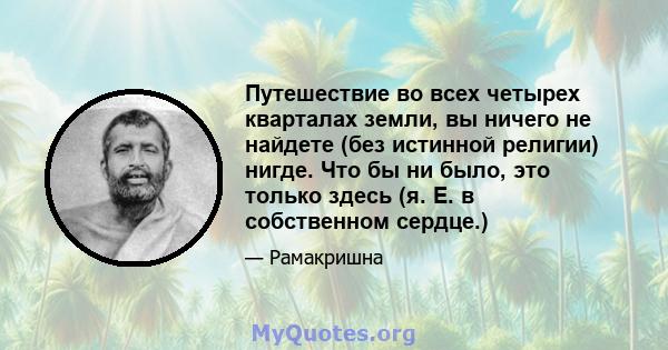 Путешествие во всех четырех кварталах земли, вы ничего не найдете (без истинной религии) нигде. Что бы ни было, это только здесь (я. E. в собственном сердце.)