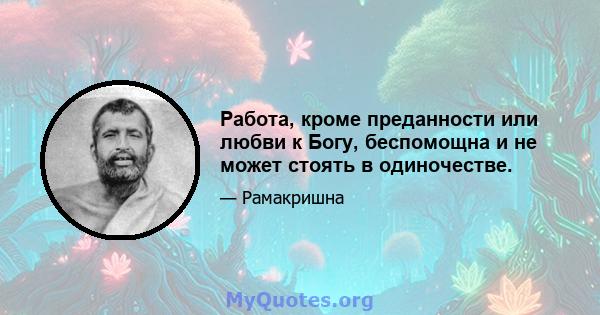 Работа, кроме преданности или любви к Богу, беспомощна и не может стоять в одиночестве.