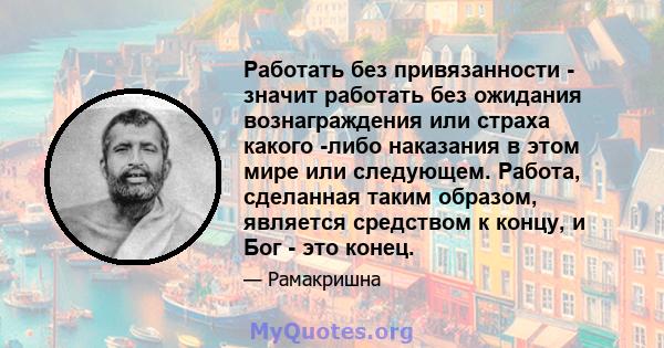 Работать без привязанности - значит работать без ожидания вознаграждения или страха какого -либо наказания в этом мире или следующем. Работа, сделанная таким образом, является средством к концу, и Бог - это конец.