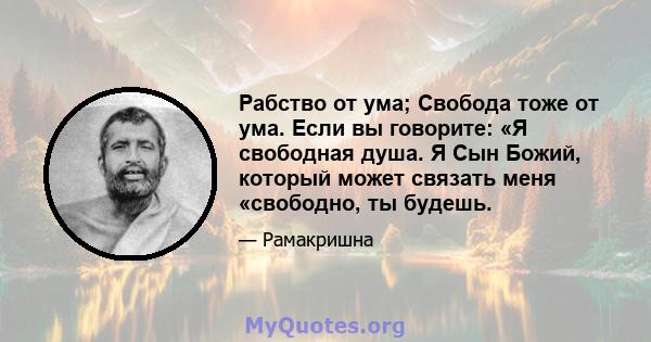 Рабство от ума; Свобода тоже от ума. Если вы говорите: «Я свободная душа. Я Сын Божий, который может связать меня «свободно, ты будешь.