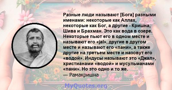 Разные люди называют [Бога] разными именами: некоторые как Аллах, некоторые как Бог, а другие - Кришна, Шива и Брахман. Это как вода в озере. Некоторые пьют его в одном месте и называют его «jal», другие в другом месте