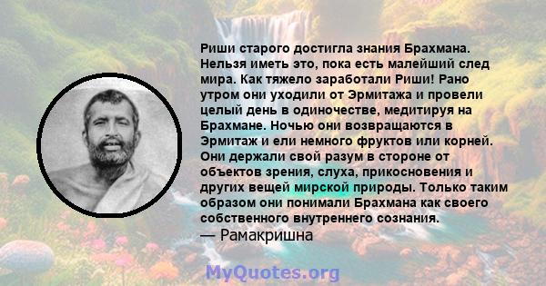 Риши старого достигла знания Брахмана. Нельзя иметь это, пока есть малейший след мира. Как тяжело заработали Риши! Рано утром они уходили от Эрмитажа и провели целый день в одиночестве, медитируя на Брахмане. Ночью они