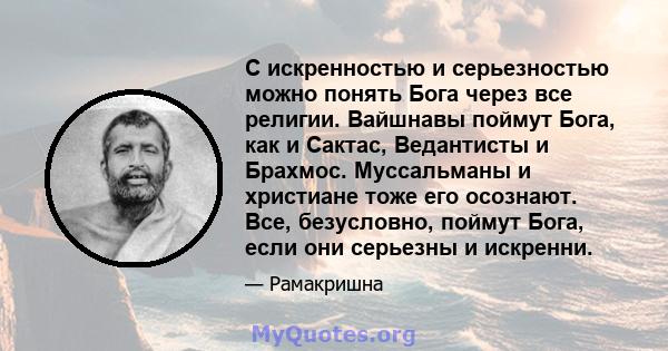 С искренностью и серьезностью можно понять Бога через все религии. Вайшнавы поймут Бога, как и Сактас, Ведантисты и Брахмос. Муссальманы и христиане тоже его осознают. Все, безусловно, поймут Бога, если они серьезны и