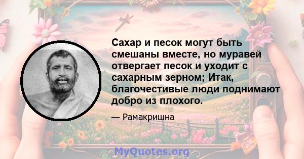 Сахар и песок могут быть смешаны вместе, но муравей отвергает песок и уходит с сахарным зерном; Итак, благочестивые люди поднимают добро из плохого.