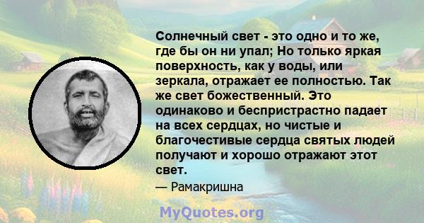 Солнечный свет - это одно и то же, где бы он ни упал; Но только яркая поверхность, как у воды, или зеркала, отражает ее полностью. Так же свет божественный. Это одинаково и беспристрастно падает на всех сердцах, но