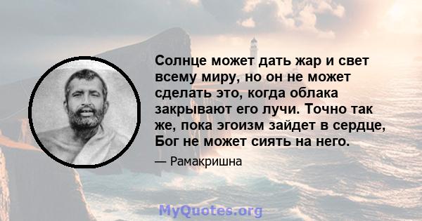 Солнце может дать жар и свет всему миру, но он не может сделать это, когда облака закрывают его лучи. Точно так же, пока эгоизм зайдет в сердце, Бог не может сиять на него.