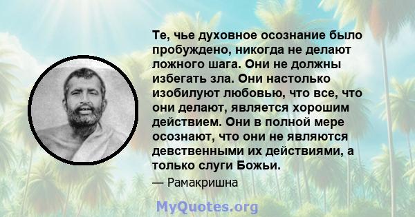 Те, чье духовное осознание было пробуждено, никогда не делают ложного шага. Они не должны избегать зла. Они настолько изобилуют любовью, что все, что они делают, является хорошим действием. Они в полной мере осознают,