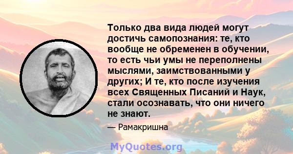 Только два вида людей могут достичь самопознания: те, кто вообще не обременен в обучении, то есть чьи умы не переполнены мыслями, заимствованными у других; И те, кто после изучения всех Священных Писаний и Наук, стали