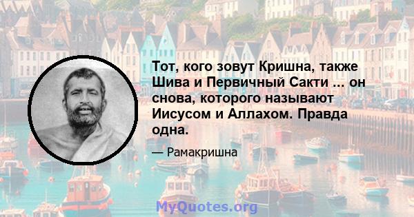 Тот, кого зовут Кришна, также Шива и Первичный Сакти ... он снова, которого называют Иисусом и Аллахом. Правда одна.