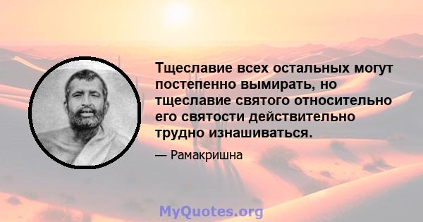 Тщеславие всех остальных могут постепенно вымирать, но тщеславие святого относительно его святости действительно трудно изнашиваться.