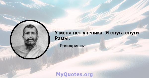 У меня нет ученика. Я слуга слуги Рамы.