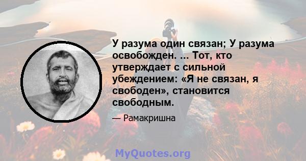 У разума один связан; У разума освобожден. ... Тот, кто утверждает с сильной убеждением: «Я не связан, я свободен», становится свободным.