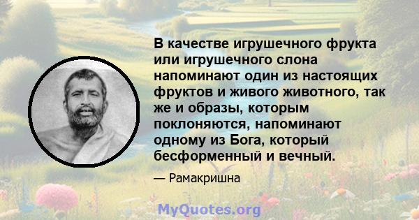 В качестве игрушечного фрукта или игрушечного слона напоминают один из настоящих фруктов и живого животного, так же и образы, которым поклоняются, напоминают одному из Бога, который бесформенный и вечный.