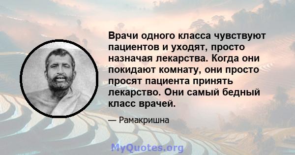 Врачи одного класса чувствуют пациентов и уходят, просто назначая лекарства. Когда они покидают комнату, они просто просят пациента принять лекарство. Они самый бедный класс врачей.