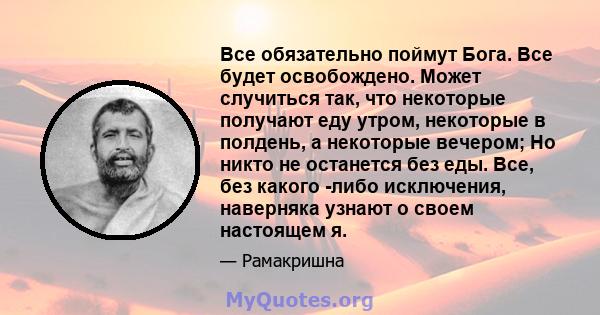 Все обязательно поймут Бога. Все будет освобождено. Может случиться так, что некоторые получают еду утром, некоторые в полдень, а некоторые вечером; Но никто не останется без еды. Все, без какого -либо исключения,