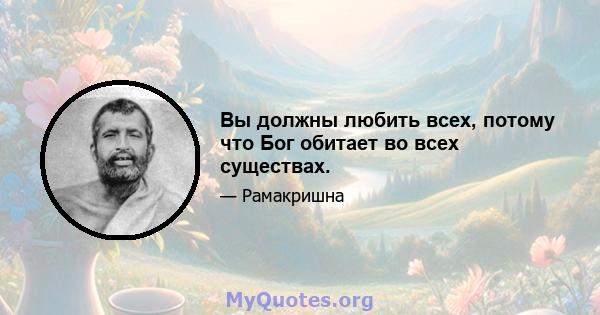 Вы должны любить всех, потому что Бог обитает во всех существах.