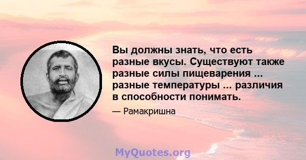 Вы должны знать, что есть разные вкусы. Существуют также разные силы пищеварения ... разные температуры ... различия в способности понимать.