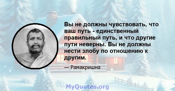 Вы не должны чувствовать, что ваш путь - единственный правильный путь, и что другие пути неверны. Вы не должны нести злобу по отношению к другим.