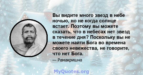 Вы видите много звезд в небе ночью, но не когда солнце встает. Поэтому вы можете сказать, что в небесах нет звезд в течение дня? Поскольку вы не можете найти Бога во времена своего невежества, не говорите, что нет Бога.