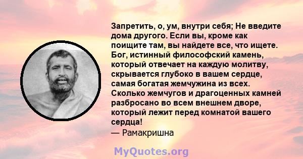 Запретить, о, ум, внутри себя; Не введите дома другого. Если вы, кроме как поищите там, вы найдете все, что ищете. Бог, истинный философский камень, который отвечает на каждую молитву, скрывается глубоко в вашем сердце, 