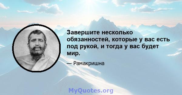 Завершите несколько обязанностей, которые у вас есть под рукой, и тогда у вас будет мир.