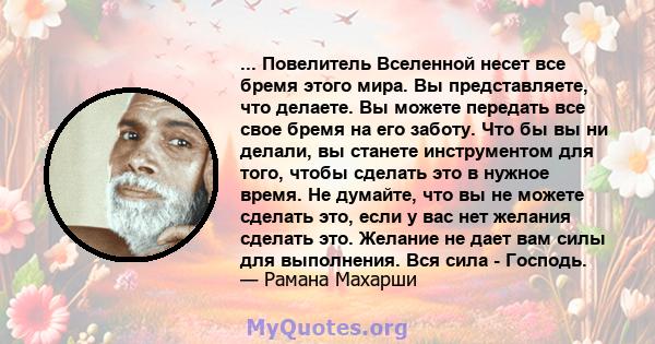 ... Повелитель Вселенной несет все бремя этого мира. Вы представляете, что делаете. Вы можете передать все свое бремя на его заботу. Что бы вы ни делали, вы станете инструментом для того, чтобы сделать это в нужное