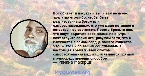 Бог обитает в вас, как и вы, и вам не нужно «делать» что-либо, чтобы быть реализованным богом или самореализованным, это уже ваше истинное и естественное состояние. Просто бросьте все, что ищут, обратите свое внимание