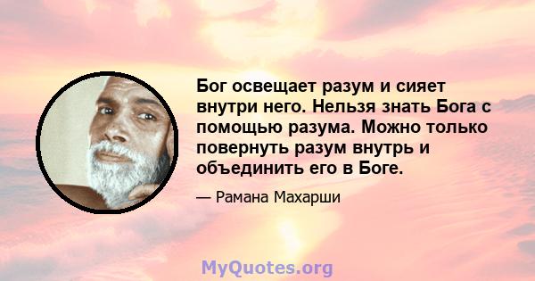 Бог освещает разум и сияет внутри него. Нельзя знать Бога с помощью разума. Можно только повернуть разум внутрь и объединить его в Боге.