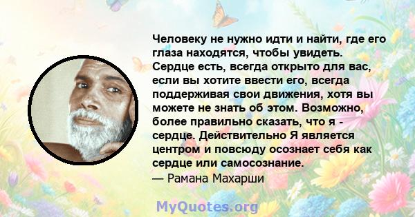 Человеку не нужно идти и найти, где его глаза находятся, чтобы увидеть. Сердце есть, всегда открыто для вас, если вы хотите ввести его, всегда поддерживая свои движения, хотя вы можете не знать об этом. Возможно, более