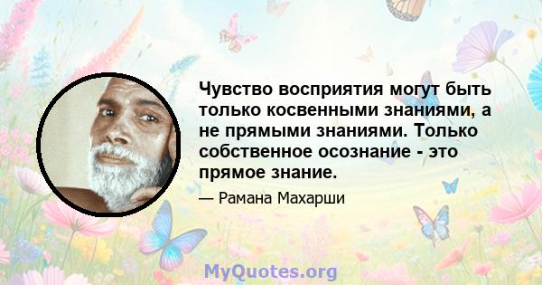 Чувство восприятия могут быть только косвенными знаниями, а не прямыми знаниями. Только собственное осознание - это прямое знание.