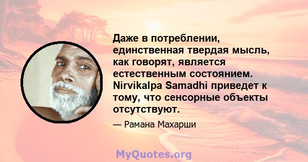 Даже в потреблении, единственная твердая мысль, как говорят, является естественным состоянием. Nirvikalpa Samadhi приведет к тому, что сенсорные объекты отсутствуют.