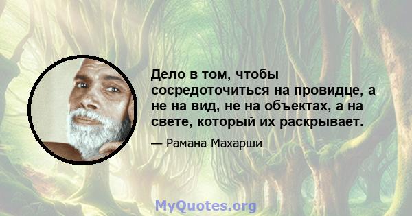 Дело в том, чтобы сосредоточиться на провидце, а не на вид, не на объектах, а на свете, который их раскрывает.