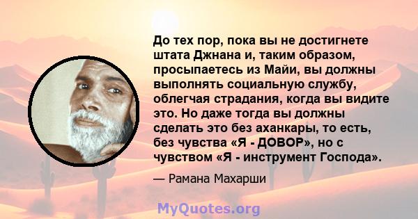 До тех пор, пока вы не достигнете штата Джнана и, таким образом, просыпаетесь из Майи, вы должны выполнять социальную службу, облегчая страдания, когда вы видите это. Но даже тогда вы должны сделать это без аханкары, то 